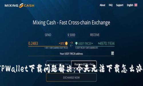 TPWallet下载问题解决：今天无法下载怎么办？